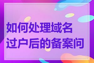 如何处理域名过户后的备案问题