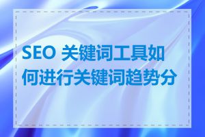 SEO 关键词工具如何进行关键词趋势分析