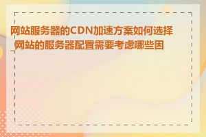 网站服务器的CDN加速方案如何选择_网站的服务器配置需要考虑哪些因素