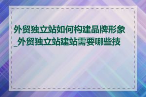 外贸独立站如何构建品牌形象_外贸独立站建站需要哪些技术