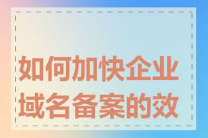 如何加快企业域名备案的效率