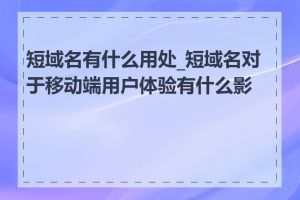 短域名有什么用处_短域名对于移动端用户体验有什么影响