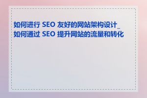 如何进行 SEO 友好的网站架构设计_如何通过 SEO 提升网站的流量和转化率