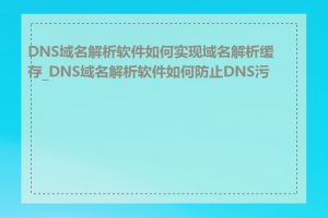 DNS域名解析软件如何实现域名解析缓存_DNS域名解析软件如何防止DNS污染