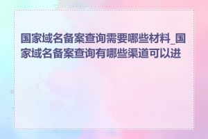 国家域名备案查询需要哪些材料_国家域名备案查询有哪些渠道可以进行