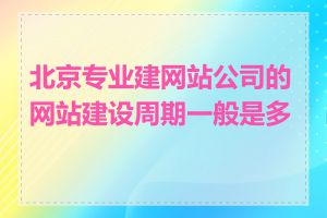 北京专业建网站公司的网站建设周期一般是多久