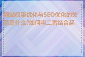网站权重优化与SEO优化的关系是什么?如何将二者结合起来