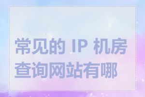 常见的 IP 机房查询网站有哪些
