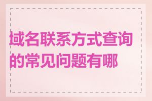 域名联系方式查询的常见问题有哪些