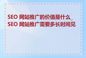 SEO 网站推广的价值是什么_SEO 网站推广需要多长时间见效