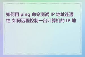 如何用 ping 命令测试 IP 地址连通性_如何远程控制一台计算机的 IP 地址