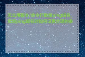 怎么用脚本/命令行批量ping域名_批量ping域名时如何设置合理的参数