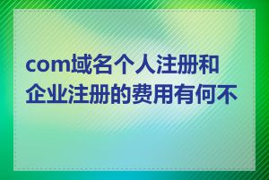 com域名个人注册和企业注册的费用有何不同
