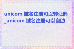 unicom 域名注册可以转让吗_unicom 域名注册可以自助吗