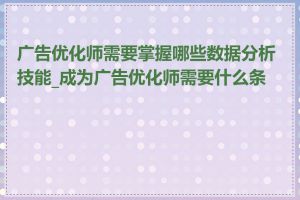 广告优化师需要掌握哪些数据分析技能_成为广告优化师需要什么条件