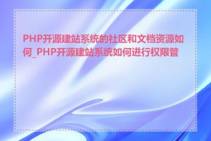 PHP开源建站系统的社区和文档资源如何_PHP开源建站系统如何进行权限管理