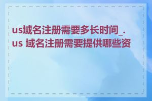 us域名注册需要多长时间_.us 域名注册需要提供哪些资料