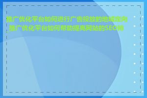 推广优化平台如何进行广告投放的地域定向_推广优化平台如何帮助提高网站的SEO排名