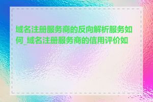 域名注册服务商的反向解析服务如何_域名注册服务商的信用评价如何