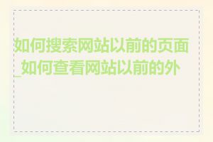 如何搜索网站以前的页面_如何查看网站以前的外观