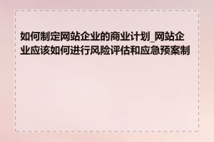 如何制定网站企业的商业计划_网站企业应该如何进行风险评估和应急预案制定