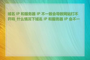 域名 IP 和服务器 IP 不一致会导致网站打不开吗_什么情况下域名 IP 和服务器 IP 会不一致