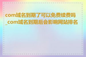 com域名到期了可以免费续费吗_com域名到期后会影响网站排名吗