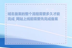 域名备案的整个流程需要多久才能完成_网站上线前需要先完成备案吗