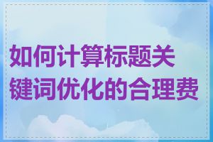 如何计算标题关键词优化的合理费用