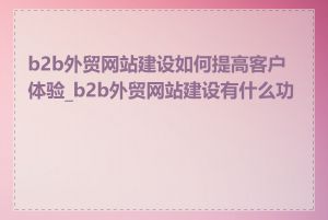 b2b外贸网站建设如何提高客户体验_b2b外贸网站建设有什么功能