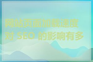 网站页面加载速度对 SEO 的影响有多大