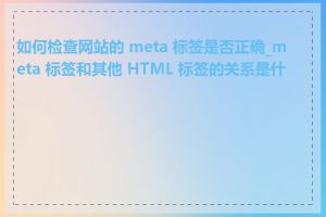 如何检查网站的 meta 标签是否正确_meta 标签和其他 HTML 标签的关系是什么