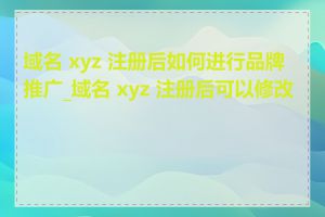 域名 xyz 注册后如何进行品牌推广_域名 xyz 注册后可以修改吗