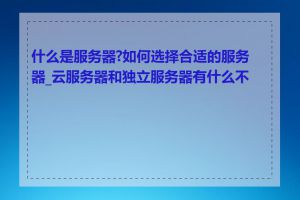 什么是服务器?如何选择合适的服务器_云服务器和独立服务器有什么不同