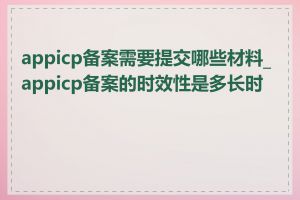 appicp备案需要提交哪些材料_appicp备案的时效性是多长时间