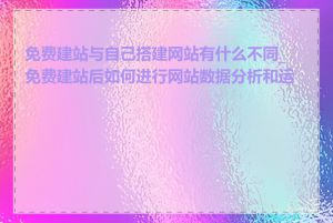 免费建站与自己搭建网站有什么不同_免费建站后如何进行网站数据分析和运营