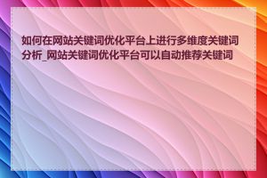 如何在网站关键词优化平台上进行多维度关键词分析_网站关键词优化平台可以自动推荐关键词吗