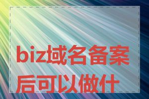 biz域名备案后可以做什么