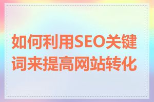 如何利用SEO关键词来提高网站转化率