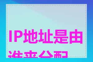 IP地址是由谁来分配的