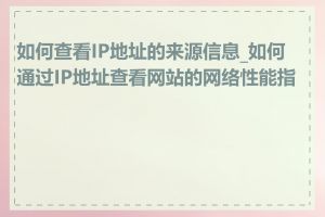 如何查看IP地址的来源信息_如何通过IP地址查看网站的网络性能指标