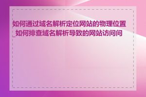 如何通过域名解析定位网站的物理位置_如何排查域名解析导致的网站访问问题