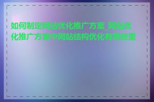 如何制定网站优化推广方案_网站优化推广方案中网站结构优化有哪些重点