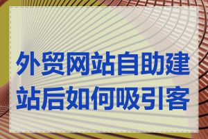 外贸网站自助建站后如何吸引客户