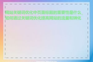 网站关键词优化中页面标题的重要性是什么_如何通过关键词优化提高网站的流量和转化率
