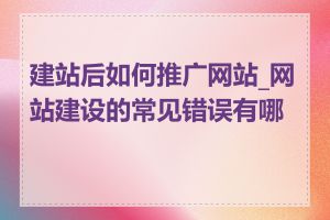 建站后如何推广网站_网站建设的常见错误有哪些