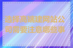 选择高端建网站公司需要注意哪些事项