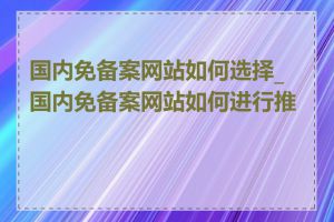 国内免备案网站如何选择_国内免备案网站如何进行推广
