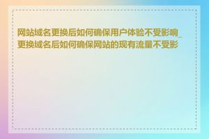 网站域名更换后如何确保用户体验不受影响_更换域名后如何确保网站的现有流量不受影响
