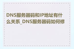 DNS服务器码和IP地址有什么关系_DNS服务器码如何修改